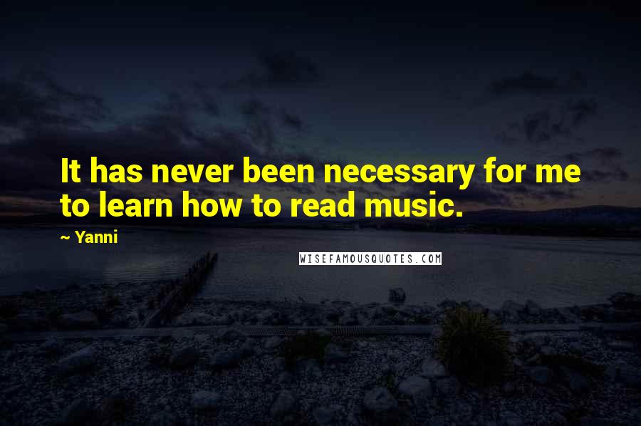 Yanni quotes: It has never been necessary for me to learn how to read music.