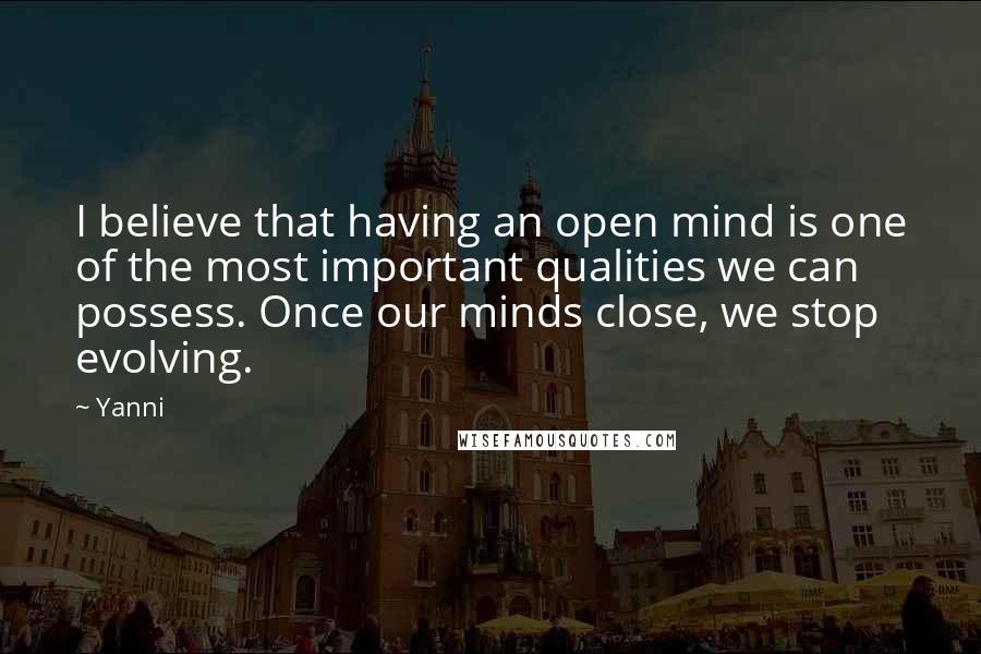 Yanni quotes: I believe that having an open mind is one of the most important qualities we can possess. Once our minds close, we stop evolving.