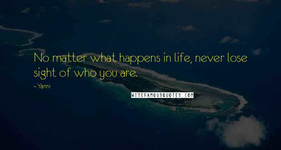 Yanni quotes: No matter what happens in life, never lose sight of who you are.