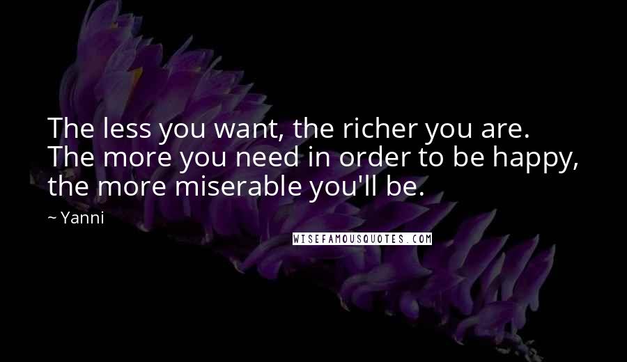 Yanni quotes: The less you want, the richer you are. The more you need in order to be happy, the more miserable you'll be.