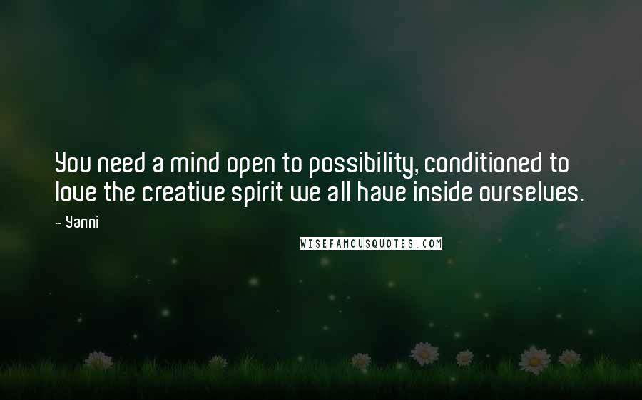 Yanni quotes: You need a mind open to possibility, conditioned to love the creative spirit we all have inside ourselves.