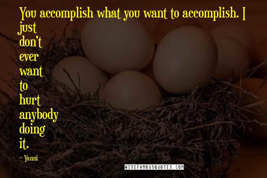 Yanni quotes: You accomplish what you want to accomplish. I just don't ever want to hurt anybody doing it.