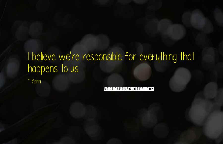 Yanni quotes: I believe we're responsible for everything that happens to us.