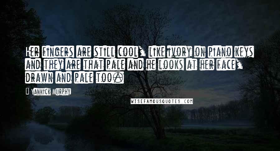 Yannick Murphy quotes: Her fingers are still cool, like ivory on piano keys and they are that pale and he looks at her face, drawn and pale too.