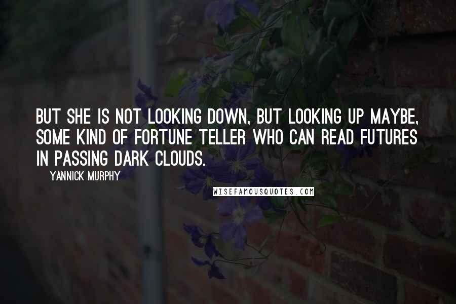 Yannick Murphy quotes: But she is not looking down, but looking up maybe, some kind of fortune teller who can read futures in passing dark clouds. Yannick Murphy quotes: But she is not looking down, but looking up maybe, some kind of fortune teller who can read futures in passing dark clouds.