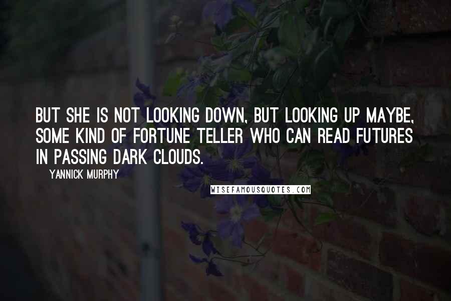 Yannick Murphy quotes: But she is not looking down, but looking up maybe, some kind of fortune teller who can read futures in passing dark clouds.