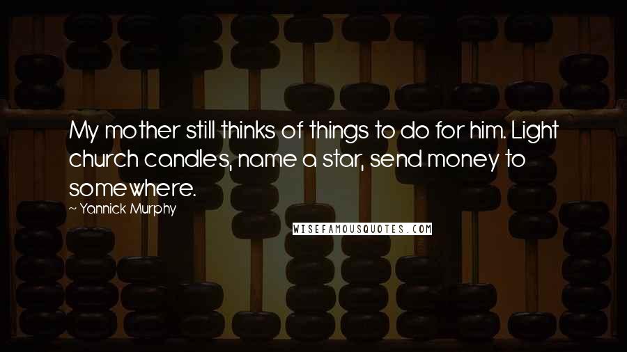 Yannick Murphy quotes: My mother still thinks of things to do for him. Light church candles, name a star, send money to somewhere. Yannick Murphy quotes: My mother still thinks of things to do for him. Light church candles, name a star, send money to somewhere.
