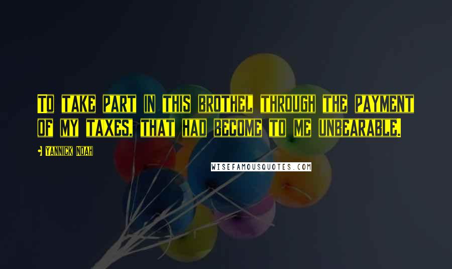 Yannick Noah quotes: To take part in this brothel through the payment of my taxes, that had become to me unbearable.