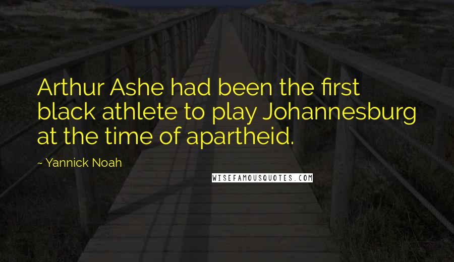 Yannick Noah quotes: Arthur Ashe had been the first black athlete to play Johannesburg at the time of apartheid.