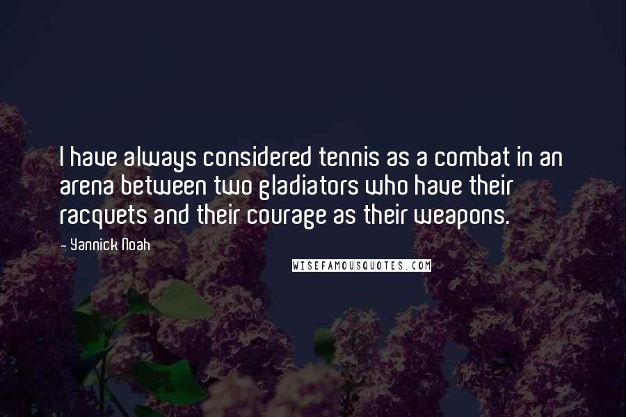 Yannick Noah quotes: I have always considered tennis as a combat in an arena between two gladiators who have their racquets and their courage as their weapons.