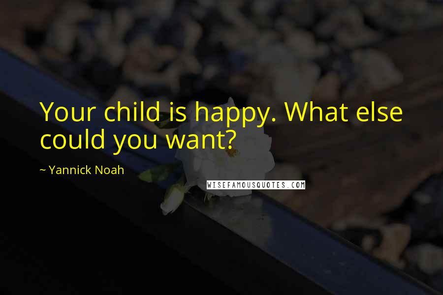 Yannick Noah quotes: Your child is happy. What else could you want?
