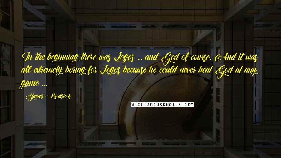 Yannis Karatsioris quotes: In the beginning there was Logos ... and God of course. And it was all extremely boring for Logos because he could never beat God at any game ...