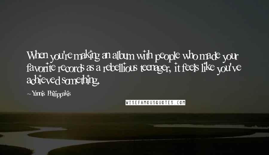 Yannis Philippakis quotes: When you're making an album with people who made your favorite records as a rebellious teenager, it feels like you've achieved something.
