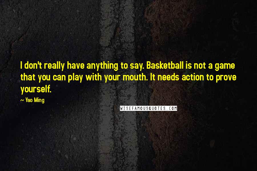 Yao Ming quotes: I don't really have anything to say. Basketball is not a game that you can play with your mouth. It needs action to prove yourself. Yao Ming quotes: I don't really have anything to say. Basketball is not a game that you can play with your mouth. It needs action to prove yourself.