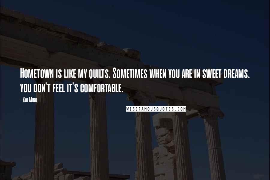Yao Ming quotes: Hometown is like my quilts. Sometimes when you are in sweet dreams, you don't feel it's comfortable. Yao Ming quotes: Hometown is like my quilts. Sometimes when you are in sweet dreams, you don't feel it's comfortable.