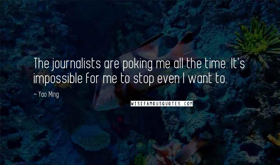 Yao Ming quotes: The journalists are poking me all the time. It's impossible for me to stop even I want to.