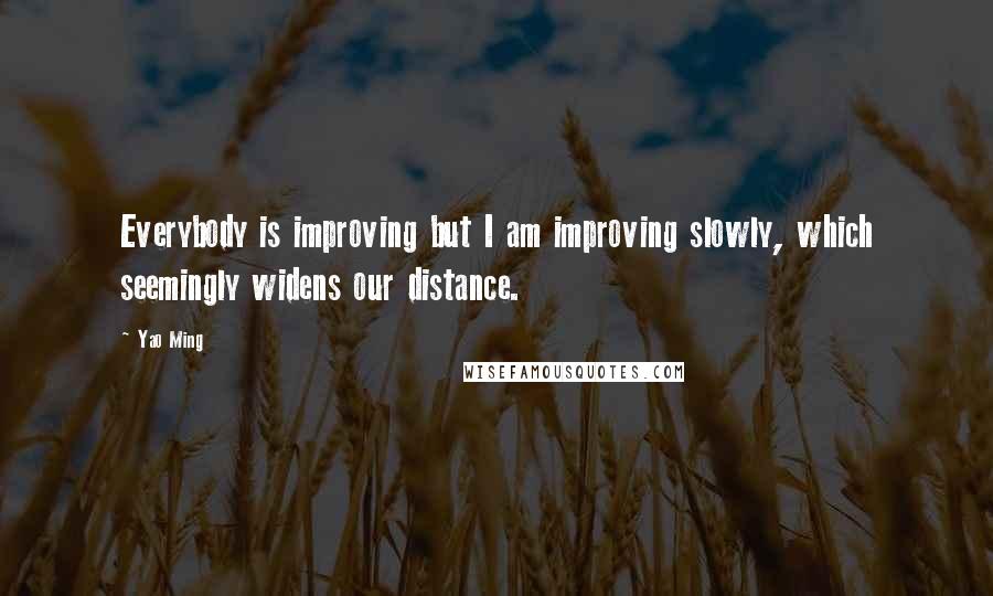 Yao Ming quotes: Everybody is improving but I am improving slowly, which seemingly widens our distance.