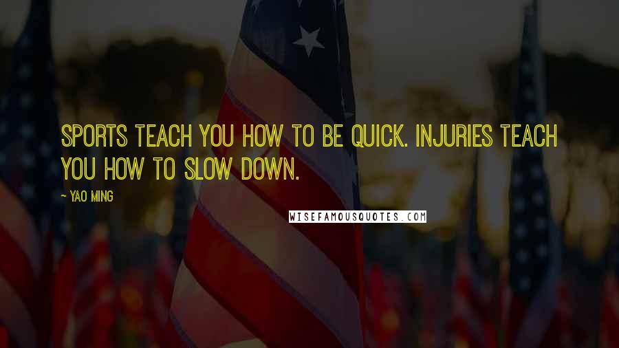 Yao Ming quotes: Sports teach you how to be quick. Injuries teach you how to slow down.