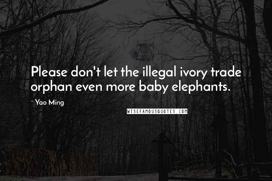 Yao Ming quotes: Please don't let the illegal ivory trade orphan even more baby elephants.