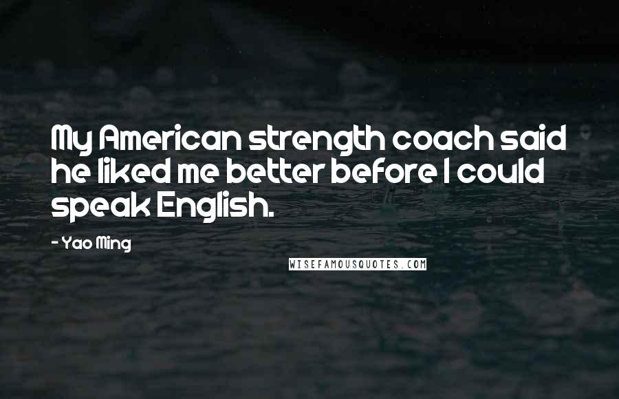 Yao Ming quotes: My American strength coach said he liked me better before I could speak English.
