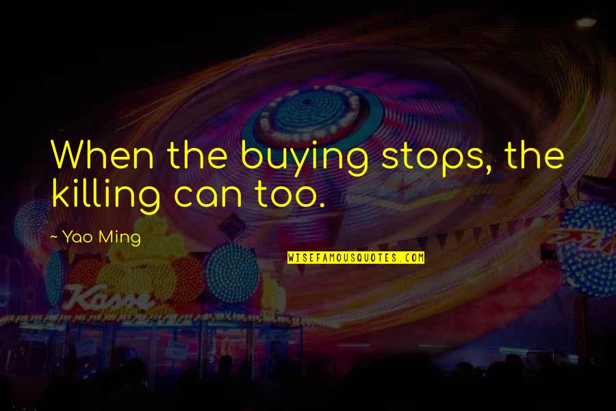Yao Ming Quotes By Yao Ming: When the buying stops, the killing can too. Yao Ming Quotes By Yao Ming: When the buying stops, the killing can too.