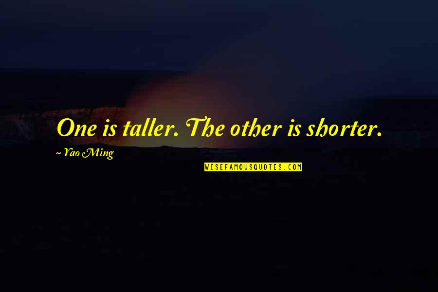 Yao Ming Quotes By Yao Ming: One is taller. The other is shorter. Yao Ming Quotes By Yao Ming: One is taller. The other is shorter.