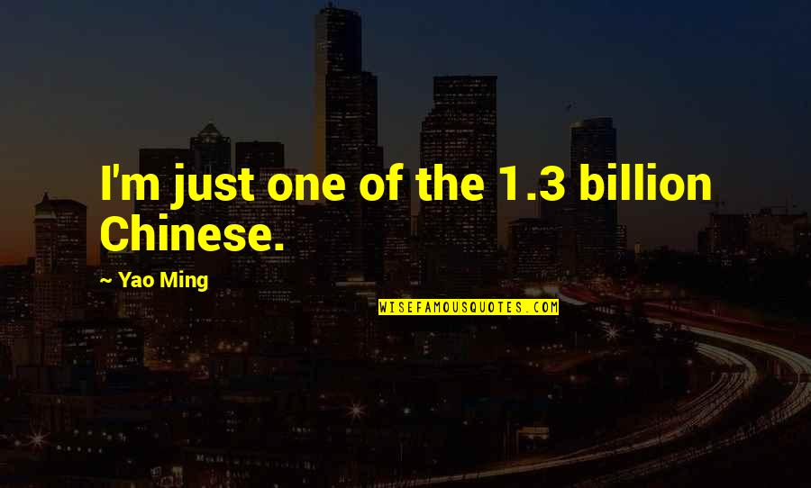 Yao Ming Quotes By Yao Ming: I'm just one of the 1.3 billion Chinese. Yao Ming Quotes By Yao Ming: I'm just one of the 1.3 billion Chinese.