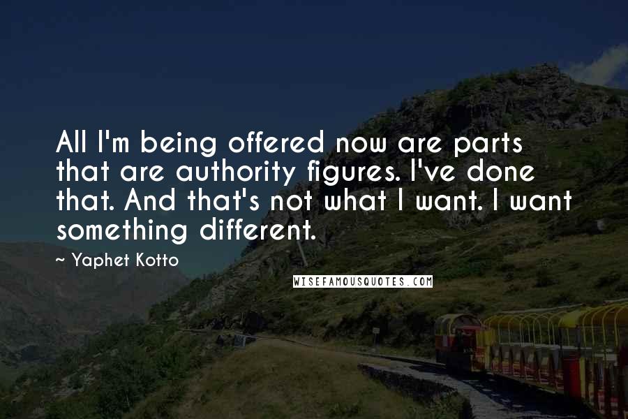 Yaphet Kotto quotes: All I'm being offered now are parts that are authority figures. I've done that. And that's not what I want. I want something different.