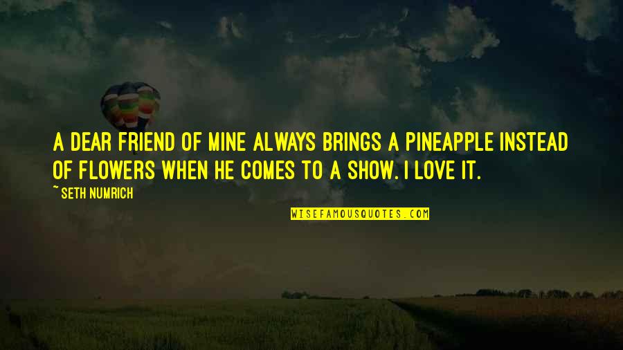 Yapped Pleasantly Quotes By Seth Numrich: A dear friend of mine always brings a Yapped Pleasantly Quotes By Seth Numrich: A dear friend of mine always brings a