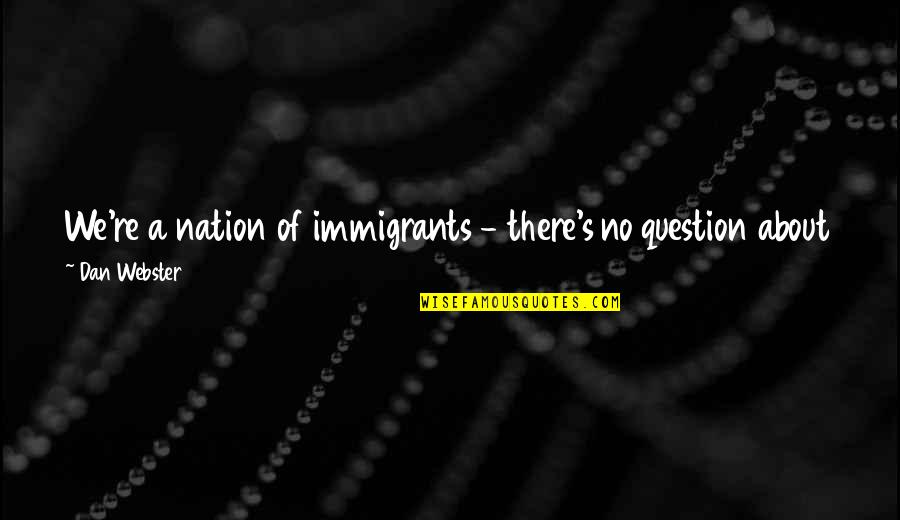 Yaptrac Quotes By Dan Webster: We're a nation of immigrants - there's no