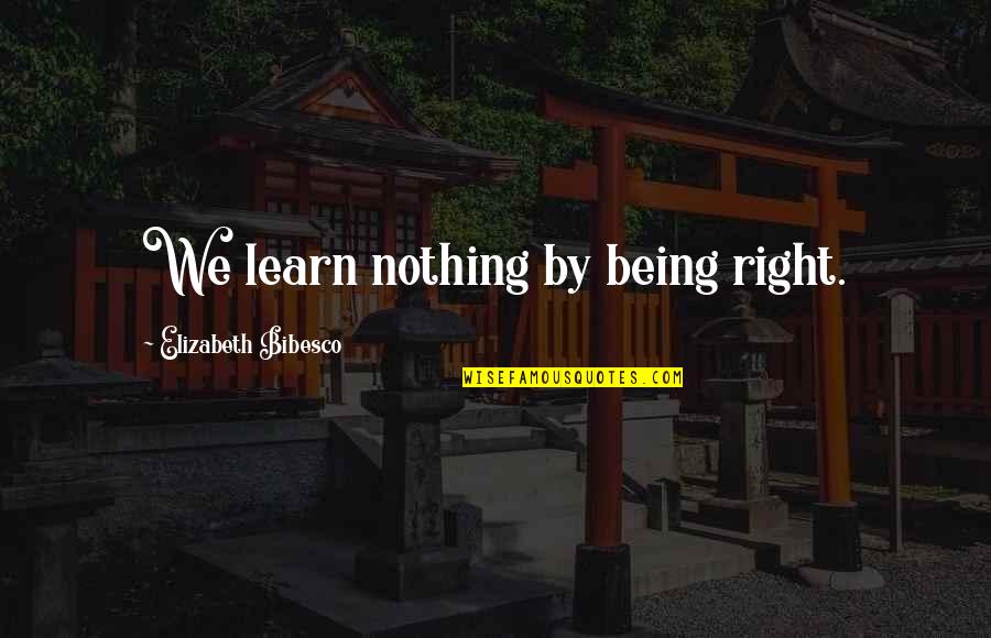 Yapurlandia Quotes By Elizabeth Bibesco: We learn nothing by being right. Yapurlandia Quotes By Elizabeth Bibesco: We learn nothing by being right.
