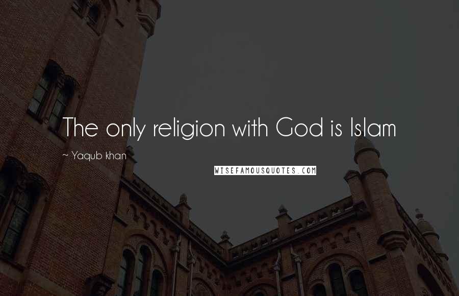 Yaqub Khan quotes: The only religion with God is Islam