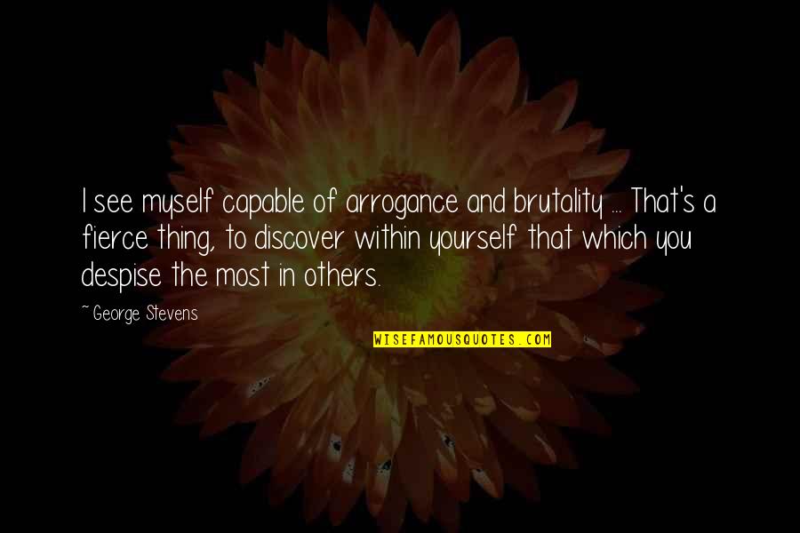 Yaques Quotes By George Stevens: I see myself capable of arrogance and brutality Yaques Quotes By George Stevens: I see myself capable of arrogance and brutality