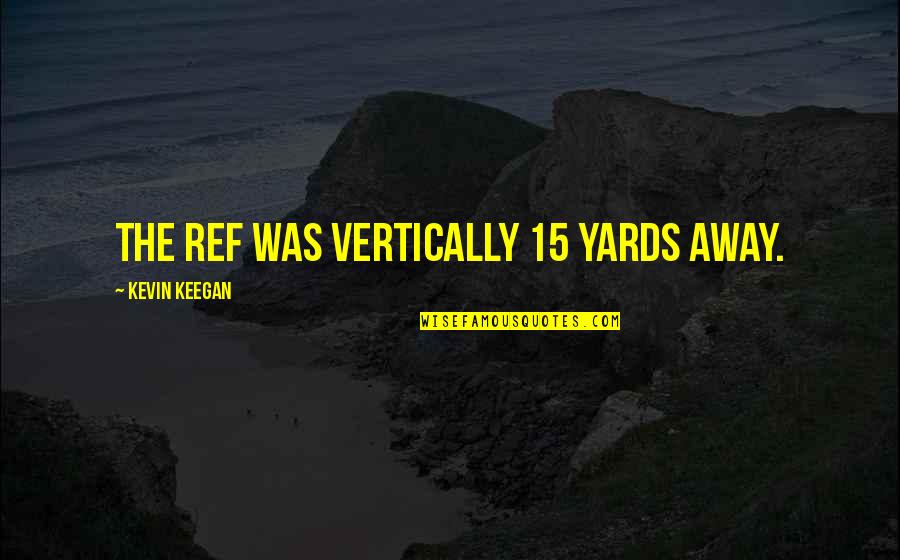 Yards Quotes By Kevin Keegan: The ref was vertically 15 yards away.
