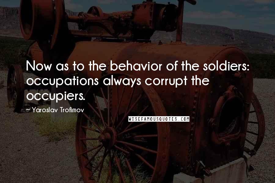 Yaroslav Trofimov quotes: Now as to the behavior of the soldiers: occupations always corrupt the occupiers.