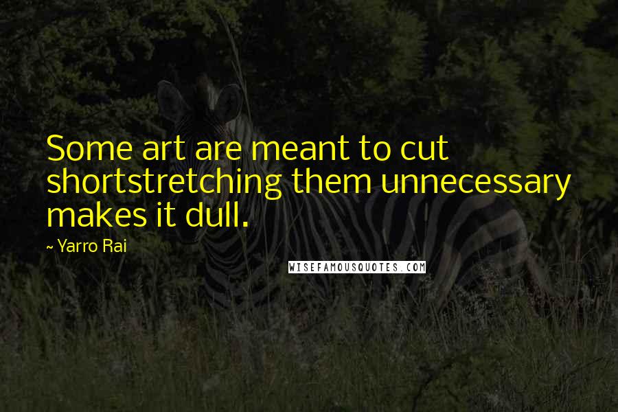 Yarro Rai quotes: Some art are meant to cut shortstretching them unnecessary makes it dull.