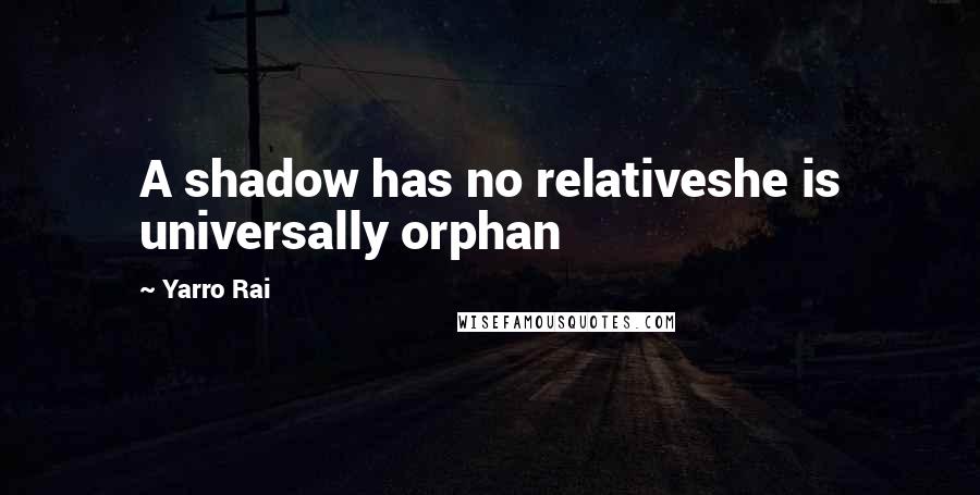 Yarro Rai quotes: A shadow has no relativeshe is universally orphan