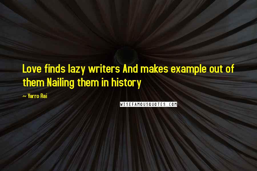 Yarro Rai quotes: Love finds lazy writers And makes example out of them Nailing them in history