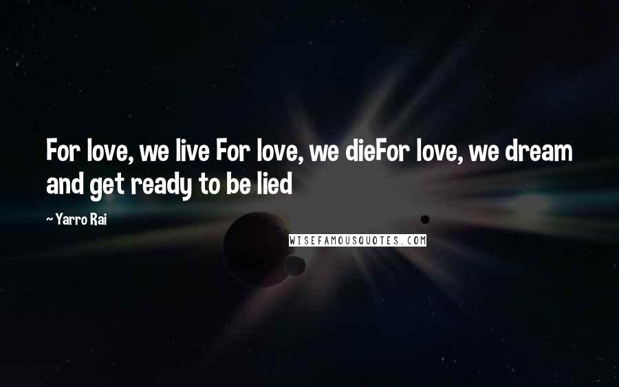 Yarro Rai quotes: For love, we live For love, we dieFor love, we dream and get ready to be lied