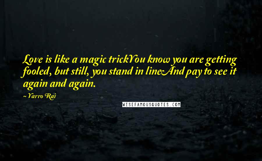 Yarro Rai quotes: Love is like a magic trickYou know you are getting fooled, but still, you stand in lineAnd pay to see it again and again. Yarro Rai quotes: Love is like a magic trickYou know you are getting fooled, but still, you stand in lineAnd pay to see it again and again.