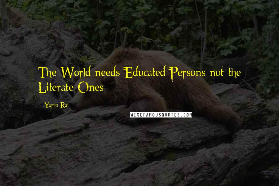 Yarro Rai quotes: The World needs Educated Persons not the Literate Ones