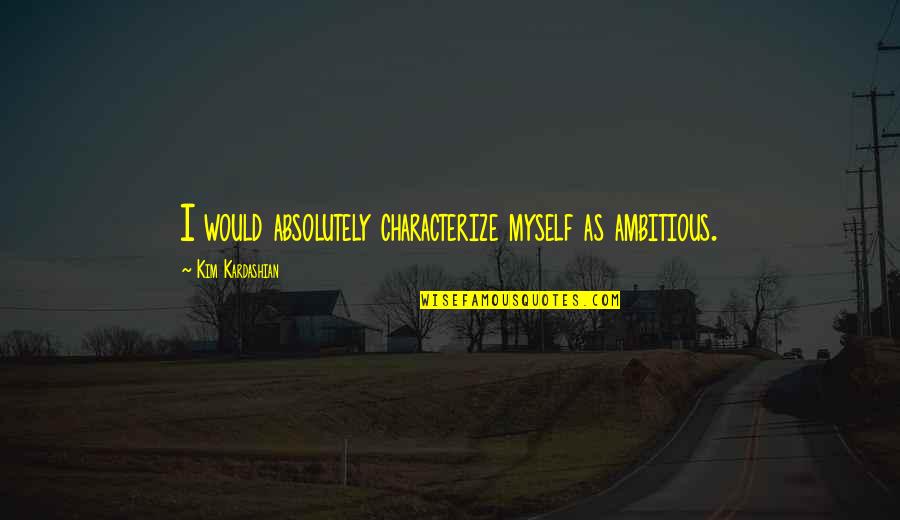 Yasaka Mark Quotes By Kim Kardashian: I would absolutely characterize myself as ambitious.