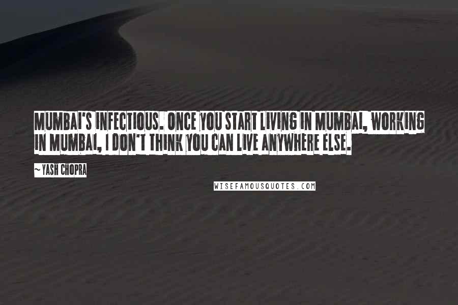 Yash Chopra quotes: Mumbai's infectious. Once you start living in Mumbai, working in Mumbai, I don't think you can live anywhere else.