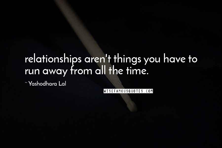 Yashodhara Lal quotes: relationships aren't things you have to run away from all the time.