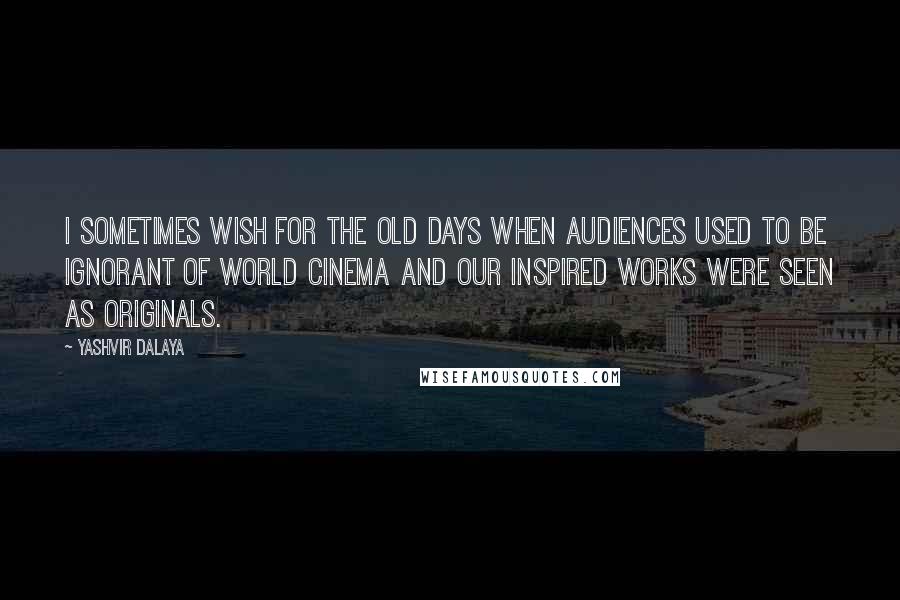 Yashvir Dalaya quotes: I sometimes wish for the old days when audiences used to be ignorant of world cinema and our inspired works were seen as originals.