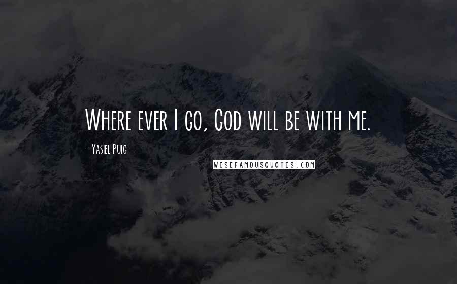 Yasiel Puig quotes: Where ever I go, God will be with me.