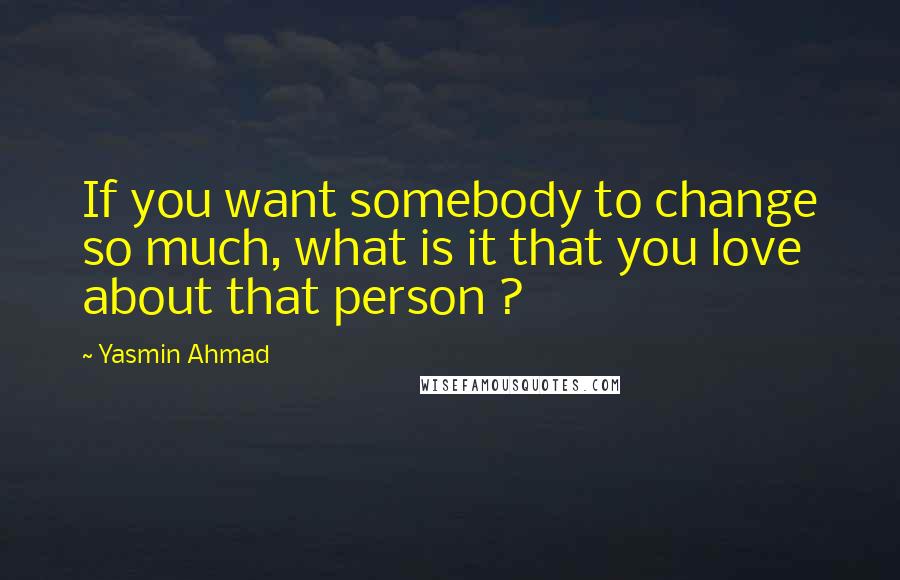 Yasmin Ahmad quotes: If you want somebody to change so much, what is it that you love about that person ?