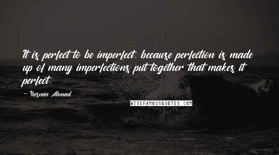 Yasmin Ahmad quotes: It is perfect to be imperfect, because perfection is made up of many imperfections put together that makes it perfect.