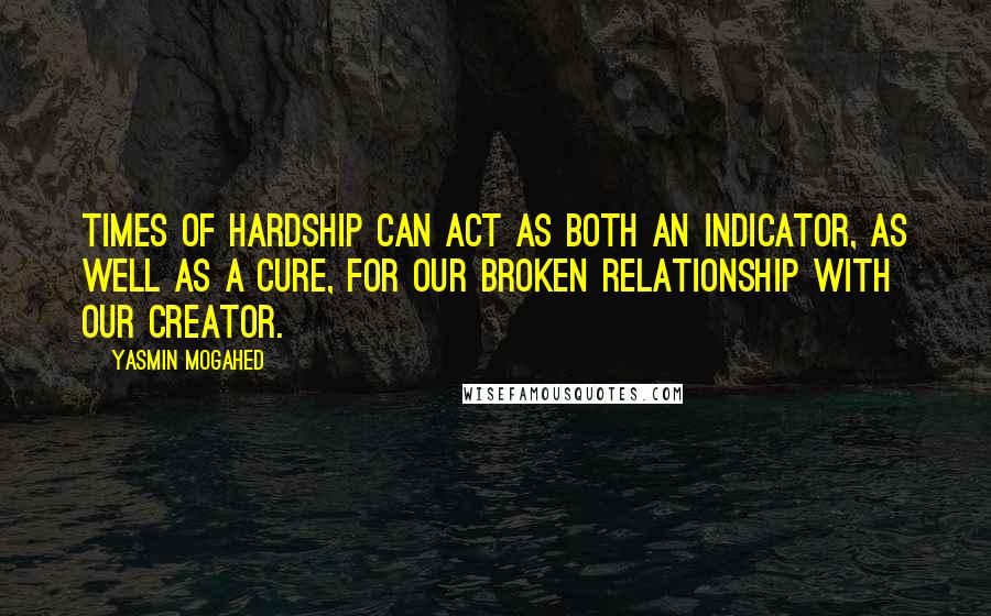 Yasmin Mogahed quotes: Times of hardship can act as both an indicator, as well as a cure, for our broken relationship with our Creator.