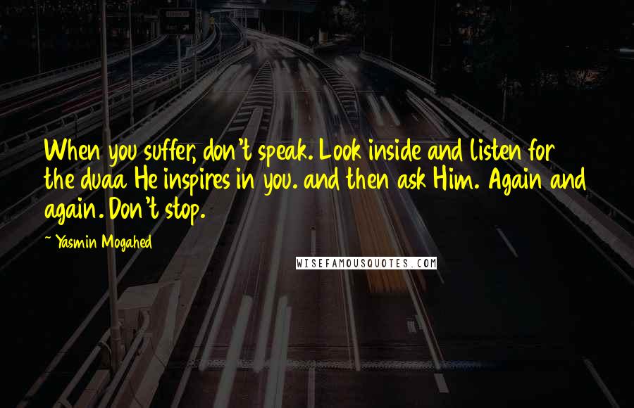 Yasmin Mogahed quotes: When you suffer, don't speak. Look inside and listen for the duaa He inspires in you. and then ask Him. Again and again. Don't stop.